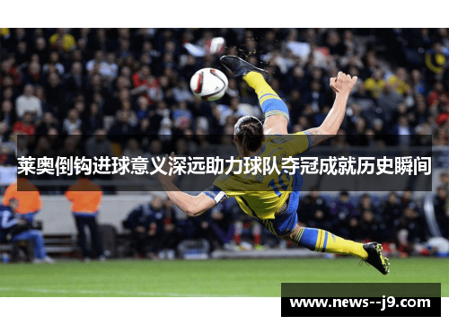 莱奥倒钩进球意义深远助力球队夺冠成就历史瞬间