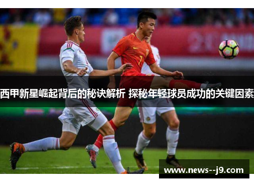 西甲新星崛起背后的秘诀解析 探秘年轻球员成功的关键因素