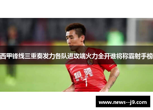 西甲锋线三重奏发力各队进攻端火力全开谁将称霸射手榜