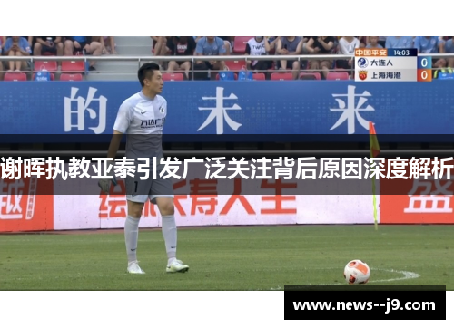 谢晖执教亚泰引发广泛关注背后原因深度解析