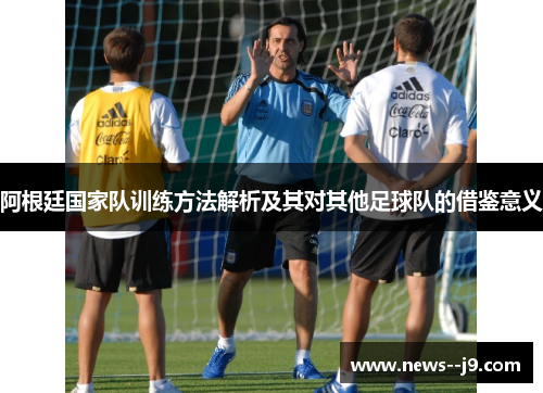 阿根廷国家队训练方法解析及其对其他足球队的借鉴意义