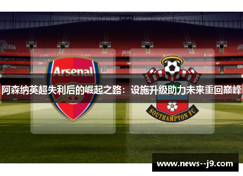 阿森纳英超失利后的崛起之路：设施升级助力未来重回巅峰
