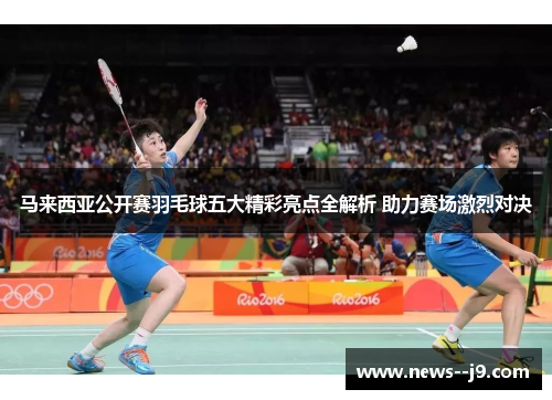 马来西亚公开赛羽毛球五大精彩亮点全解析 助力赛场激烈对决