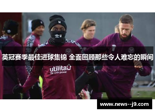 英冠赛季最佳进球集锦 全面回顾那些令人难忘的瞬间