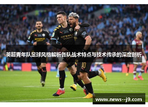 英超青年队足球风格解析各队战术特点与技术传承的深度剖析