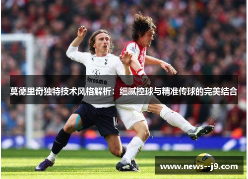 莫德里奇独特技术风格解析：细腻控球与精准传球的完美结合