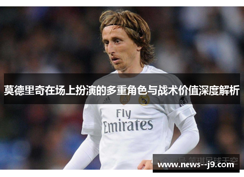 莫德里奇在场上扮演的多重角色与战术价值深度解析