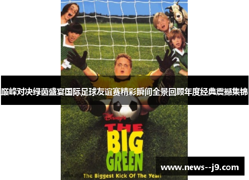 巅峰对决绿茵盛宴国际足球友谊赛精彩瞬间全景回顾年度经典震撼集锦