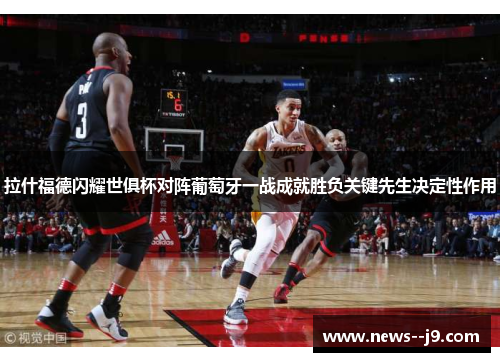 拉什福德闪耀世俱杯对阵葡萄牙一战成就胜负关键先生决定性作用