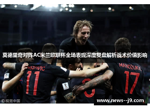 莫德里奇对阵AC米兰欧联杯全场表现深度复盘解析战术价值影响