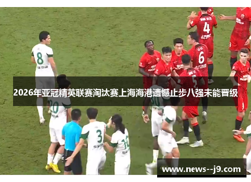 2026年亚冠精英联赛淘汰赛上海海港遗憾止步八强未能晋级