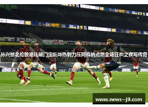 孙兴慜北伦敦德比破门定乾坤热刺力压阿森纳点燃全场狂欢之夜写传奇