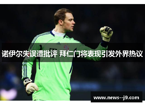 诺伊尔失误遭批评 拜仁门将表现引发外界热议