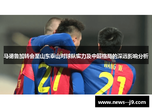 马德鲁加转会至山东泰山对球队实力及中超格局的深远影响分析
