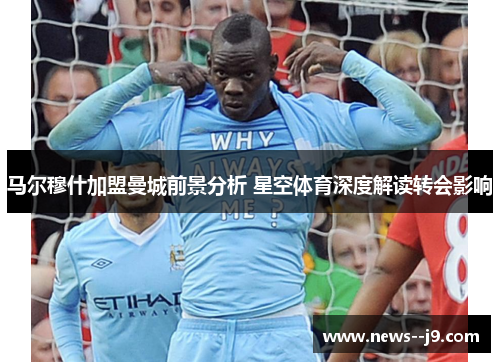 马尔穆什加盟曼城前景分析 星空体育深度解读转会影响