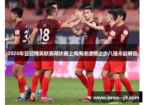 2026年亚冠精英联赛淘汰赛上海海港遗憾止步八强未能晋级