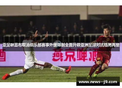 亚足联宣布取消俱乐部赛事外援限制全面升级亚洲足球对抗格局再塑